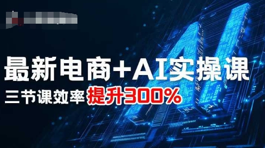 最新电商+AI实操课,三节课效率提升300%-资源整合网