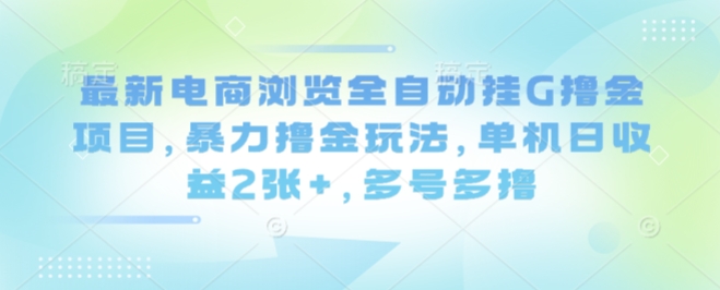 最新电商浏览全自动挂G撸金项目，暴力撸金玩法，单机日收益2张+，多号多撸【揭秘】-资源整合网