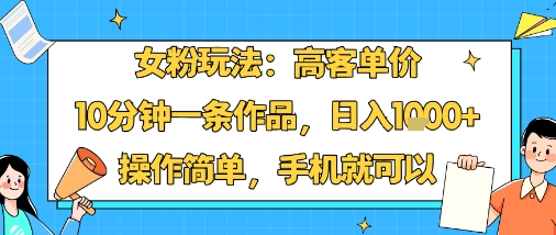 女粉玩法：高客单价，10分钟一条作品，日入1k+操作简单，手机就可以-资源整合网