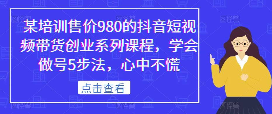 某培训售价980的抖音短视频带货创业系列课程，学会做号5步法，心中不慌-资源整合网