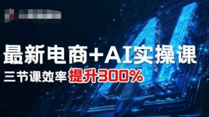 最新电商+AI实操课，三节课效率提升300%-资源整合网