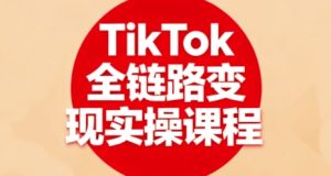 TikTok全链路变现实操课程，全方位助力学员掌握TK变现技能-资源整合网
