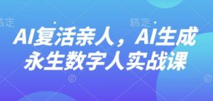 AI“复活”亲人，AI生成永生数字人实战课-资源整合网