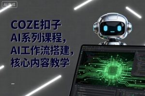 COZE扣子AI系列课程，AI工作流搭建，核心内容教学-资源整合网