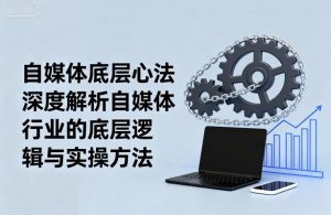 自媒体底层心法，深度解析自媒体行业的底层逻辑与实操方法-资源整合网