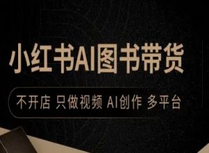 小红书AI图书带货，不开店，只做视频，AI创作，多平台-资源整合网