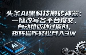 头条AI黑科技搬砖神器：一键改写各平台爆文，自动排版秒过原创，矩阵操作轻松月入3W【揭秘】-资源整合网