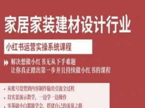 家居家装建材设计行业小红书运营实操系统课程，解决想做小红书无从下手难题让你真正踏出第一步-资源整合网