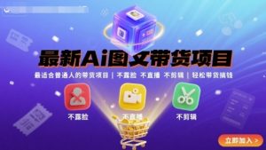 最新Ai图文带货项目，最适合普通人的带货项目，不露脸 不直播 不剪辑就可以轻松带货搞钱（完结）-资源整合网