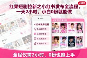 红果短剧拉新之小红书发布全流程，一天2小时，小白0粉就能做-资源整合网
