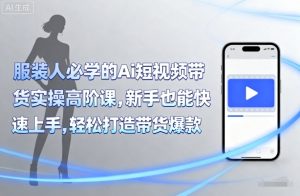 服装人必学的Ai短视频带货实操高阶课，新手也能快速上手，轻松打造带货爆款-资源整合网