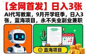 【全网首发】AI代写教案，9月开学旺季，日入3张，蓝海项目，永不失业副业兼职-资源整合网
